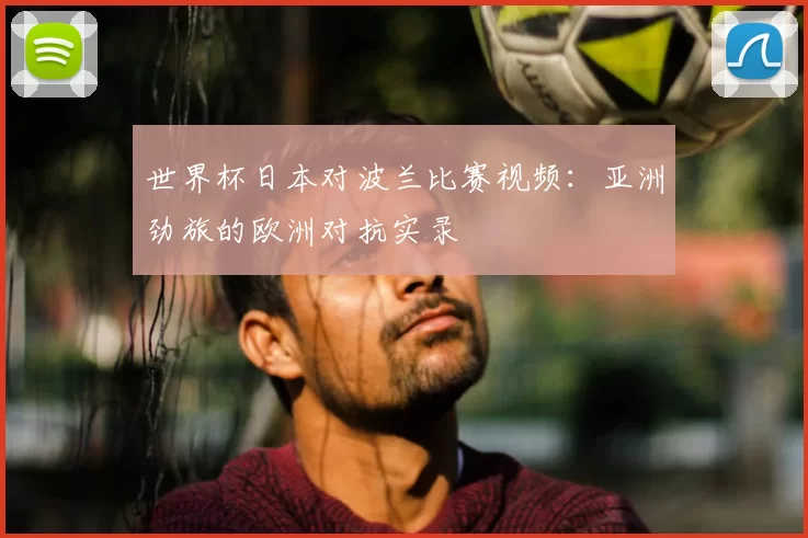 世界杯日本对波兰比赛视频:亚洲劲旅的欧洲对抗实录