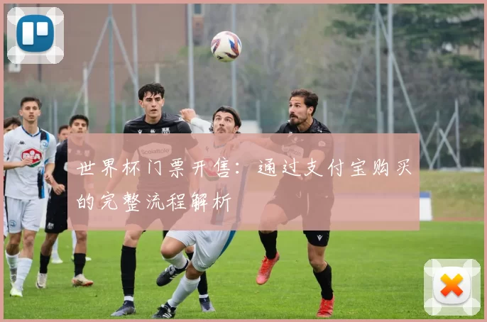 世界杯门票开售：通过支付宝购买的完整流程解析
