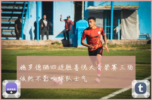 施罗德晒四连胜喜悦大哥禁赛三场依然不影响球队士气