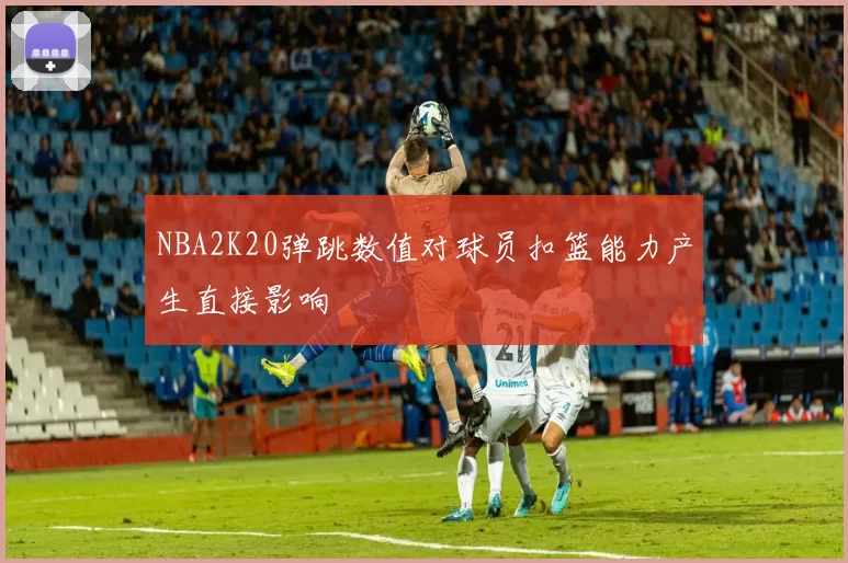 NBA2K20弹跳数值对球员扣篮能力产生直接影响