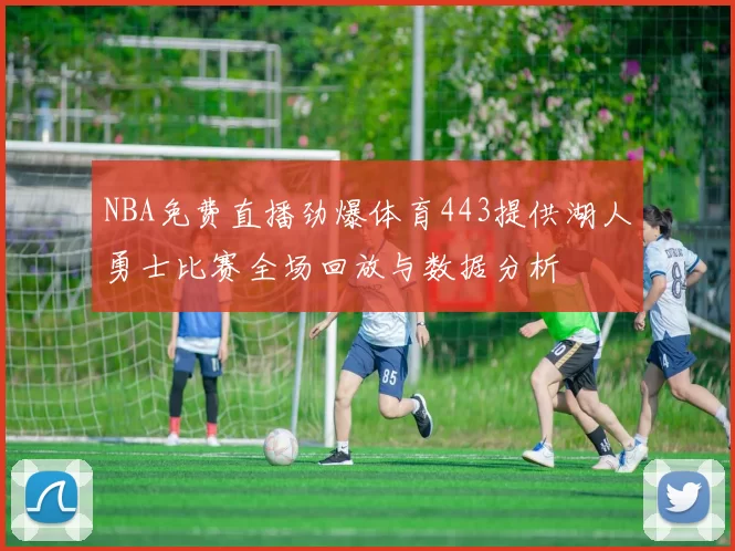 NBA免费直播劲爆体育443提供湖人勇士比赛全场回放与数据分析