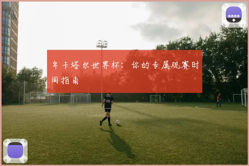 年卡塔尔世界杯:你的专属观赛时间指南