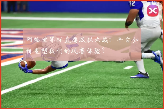 网络世界杯直播版权大战:平台如何重塑我们的观赛体验?