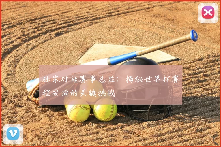 独家对话赛事总监：揭秘世界杯赛程安排的关键挑战