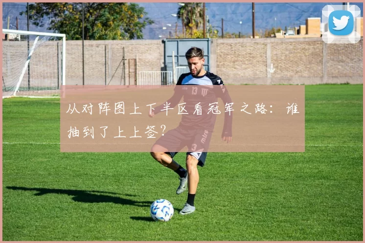 从对阵图上下半区看冠军之路：谁抽到了上上签？