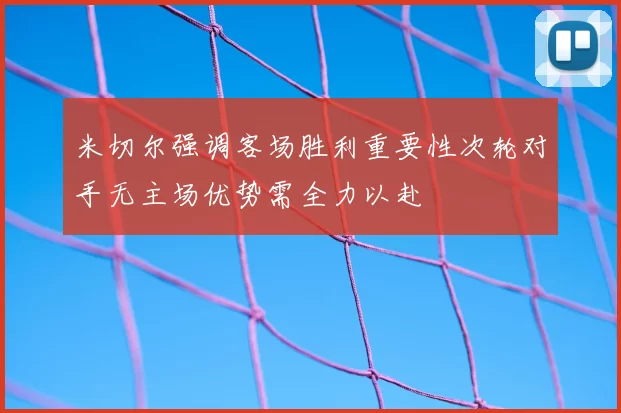 米切尔强调客场胜利重要性次轮对手无主场优势需全力以赴