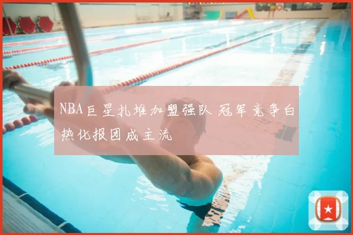 NBA巨星扎堆加盟强队 冠军竞争白热化报团成主流