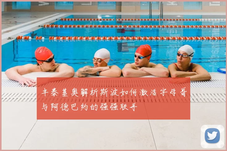 丰泰基奥解析斯波如何激活字母哥与阿德巴约的强强联手