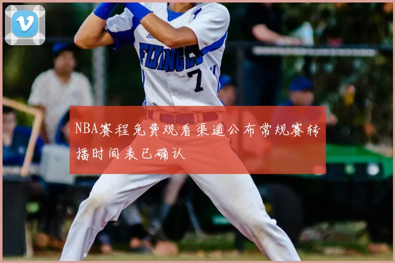 NBA赛程免费观看渠道公布常规赛转播时间表已确认