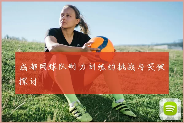 成都网球队耐力训练的挑战与突破探讨