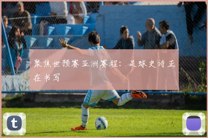聚焦世预赛亚洲赛程：足球史诗正在书写