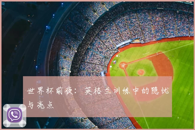 世界杯前夜：英格兰训练中的隐忧与亮点