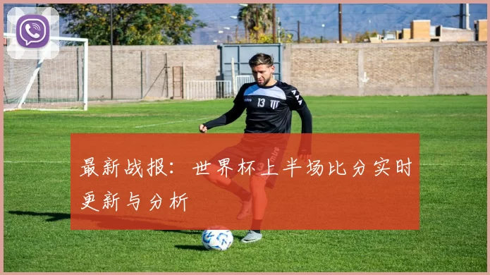 最新战报:世界杯上半场比分实时更新与分析