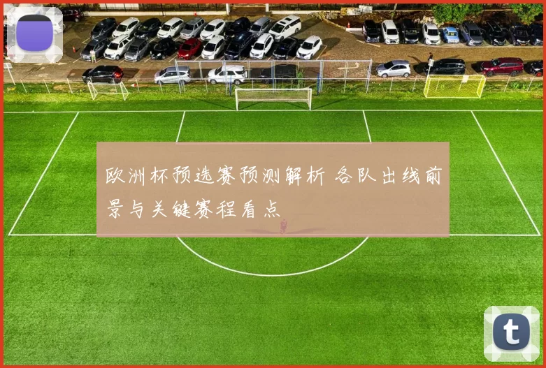 欧洲杯预选赛预测解析 各队出线前景与关键赛程看点