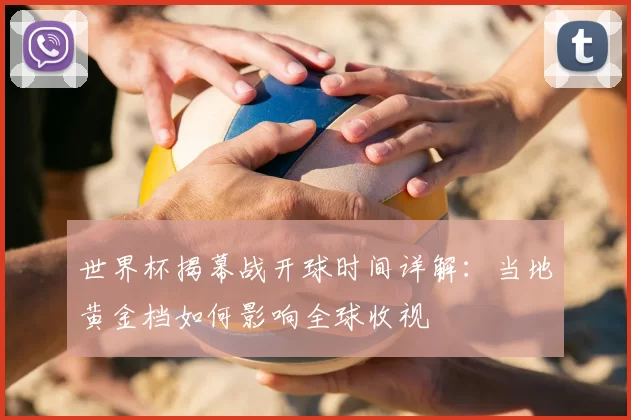 世界杯揭幕战开球时间详解:当地黄金档如何影响全球收视