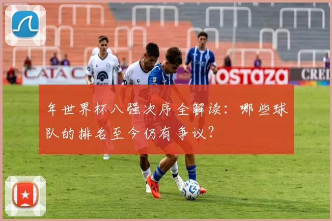 年世界杯八强次序全解读：哪些球队的排名至今仍有争议？