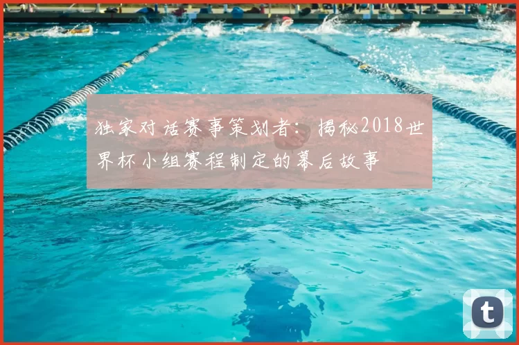独家对话赛事策划者:揭秘2018世界杯小组赛程制定的幕后故事