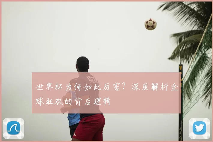 世界杯为何如此厉害？深度解析全球狂欢的背后逻辑