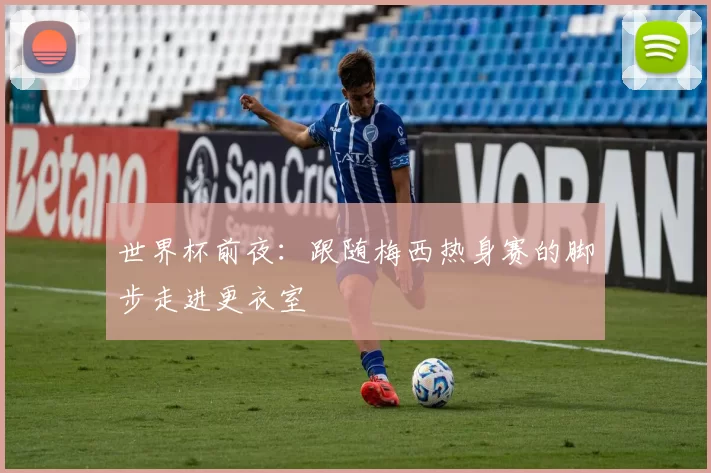 世界杯前夜：跟随梅西热身赛的脚步走进更衣室