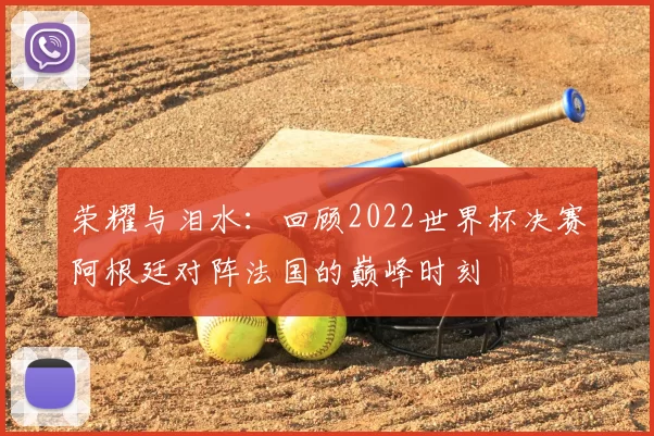 荣耀与泪水:回顾2022世界杯决赛阿根廷对阵法国的巅峰时刻
