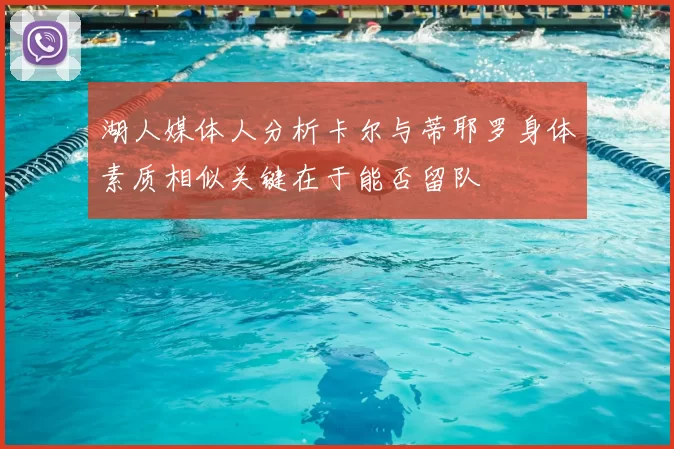 湖人媒体人分析卡尔与蒂耶罗身体素质相似关键在于能否留队