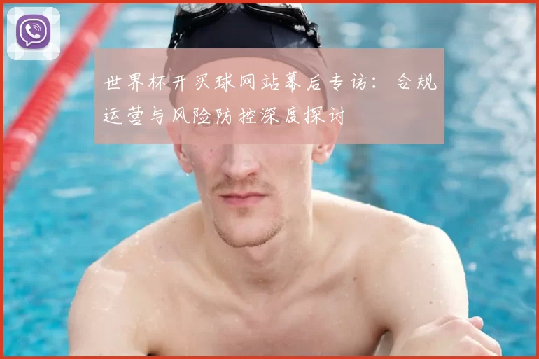世界杯开买球网站幕后专访:合规运营与风险防控深度探讨