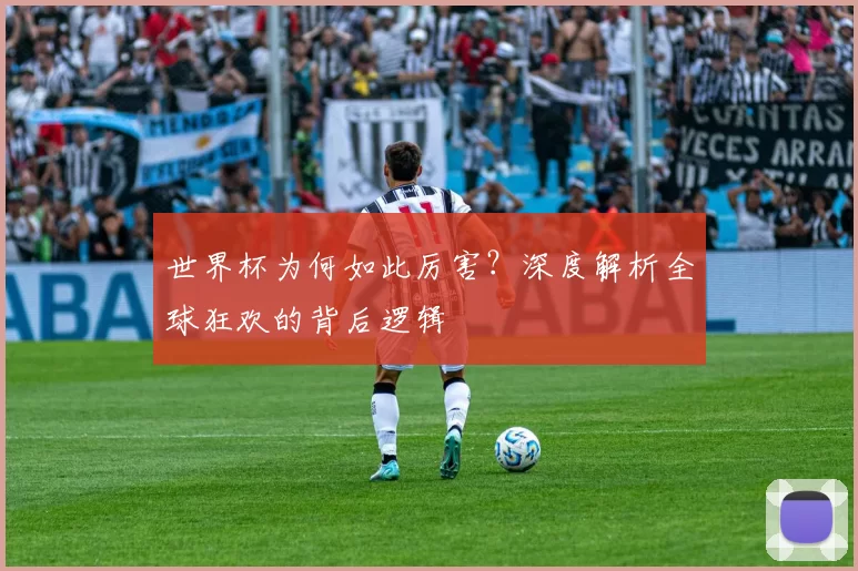 世界杯为何如此厉害？深度解析全球狂欢的背后逻辑