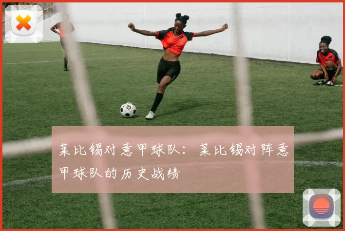 莱比锡对意甲球队:莱比锡对阵意甲球队的历史战绩