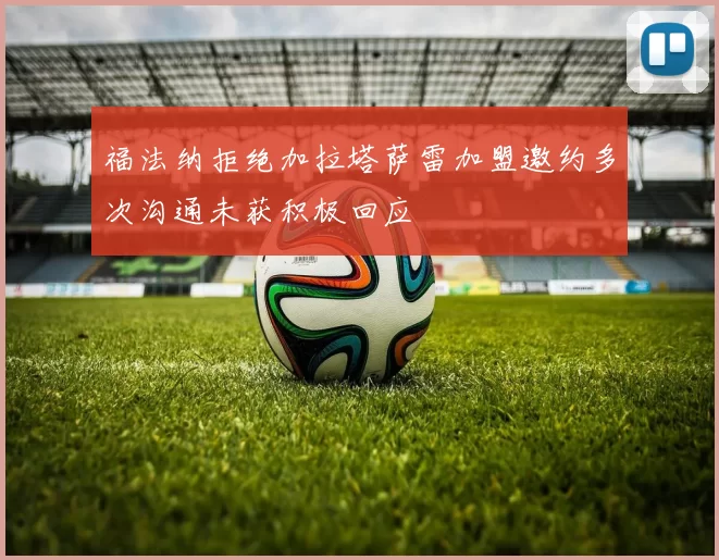 福法纳拒绝加拉塔萨雷加盟邀约多次沟通未获积极回应