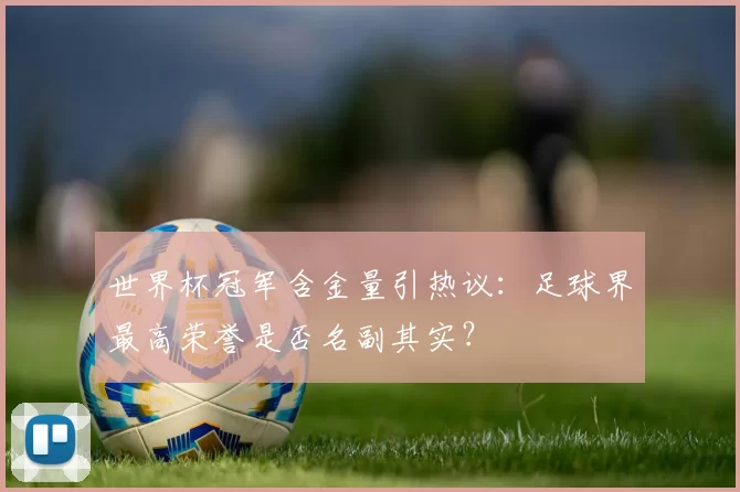 世界杯冠军含金量引热议:足球界最高荣誉是否名副其实?