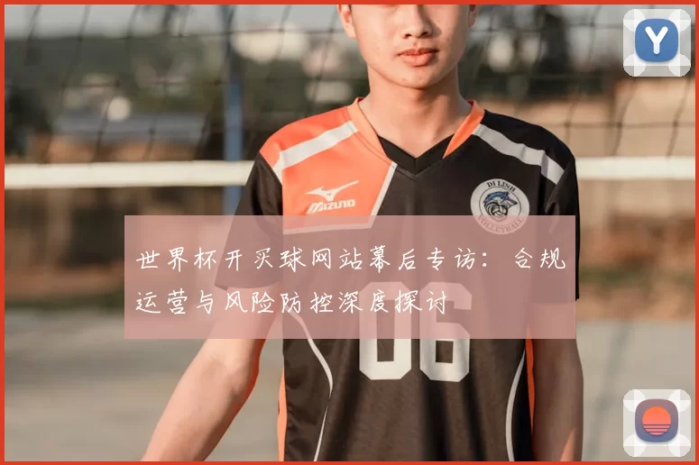 世界杯开买球网站幕后专访:合规运营与风险防控深度探讨