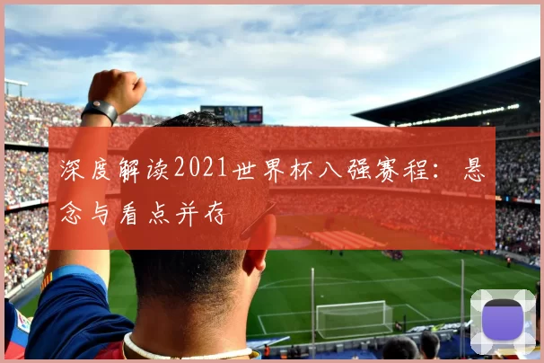 深度解读2021世界杯八强赛程:悬念与看点并存