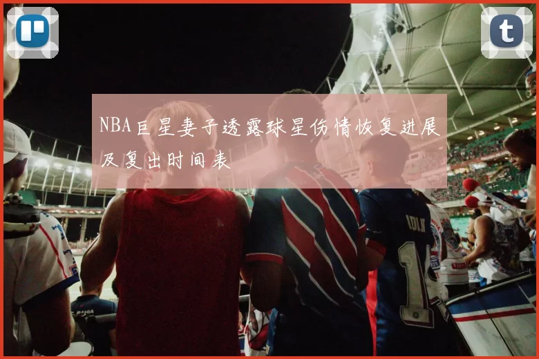 NBA巨星妻子透露球星伤情恢复进展及复出时间表
