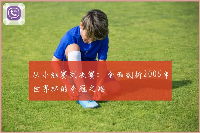 从小组赛到决赛:全面剖析2006年世界杯的夺冠之路