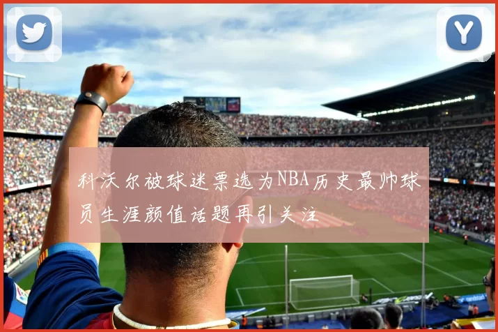 科沃尔被球迷票选为NBA历史最帅球员生涯颜值话题再引关注