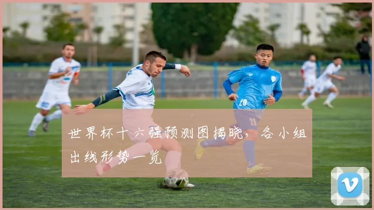 世界杯十六强预测图揭晓,各小组出线形势一览
