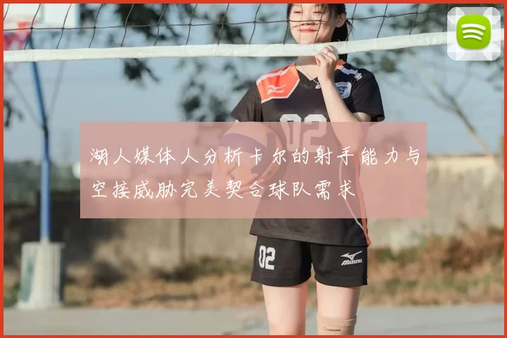 湖人媒体人分析卡尔的射手能力与空接威胁完美契合球队需求