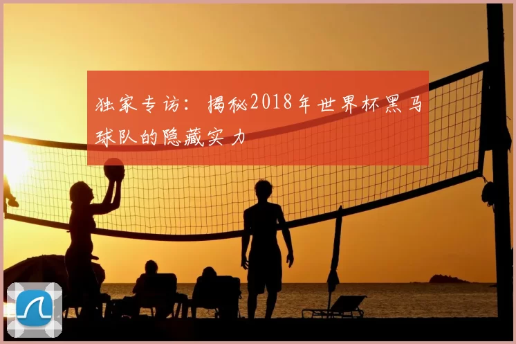 独家专访:揭秘2018年世界杯黑马球队的隐藏实力
