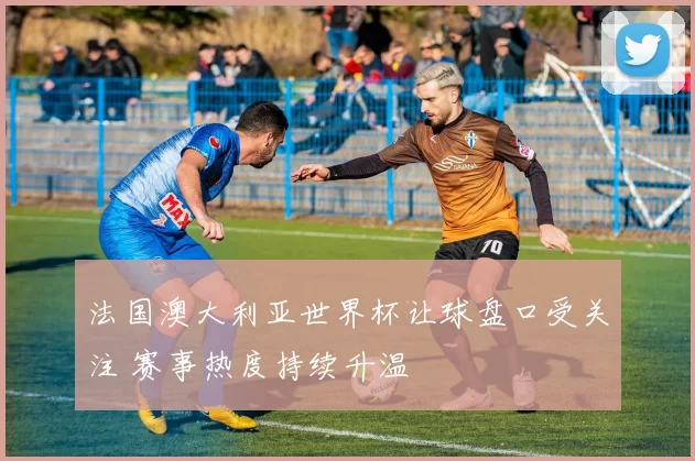 法国澳大利亚世界杯让球盘口受关注 赛事热度持续升温