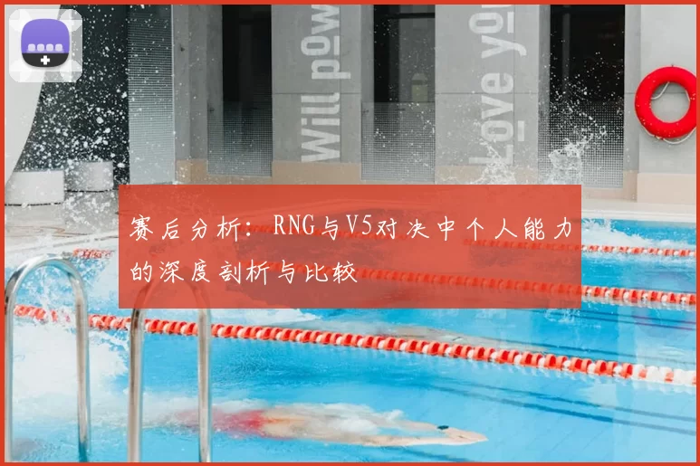 赛后分析:RNG与V5对决中个人能力的深度剖析与比较