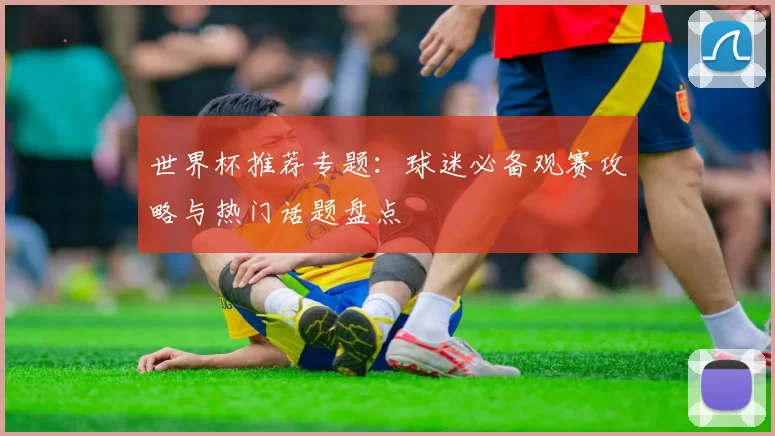 世界杯推荐专题:球迷必备观赛攻略与热门话题盘点