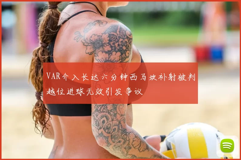 VAR介入长达六分钟西马坎补射被判越位进球无效引发争议