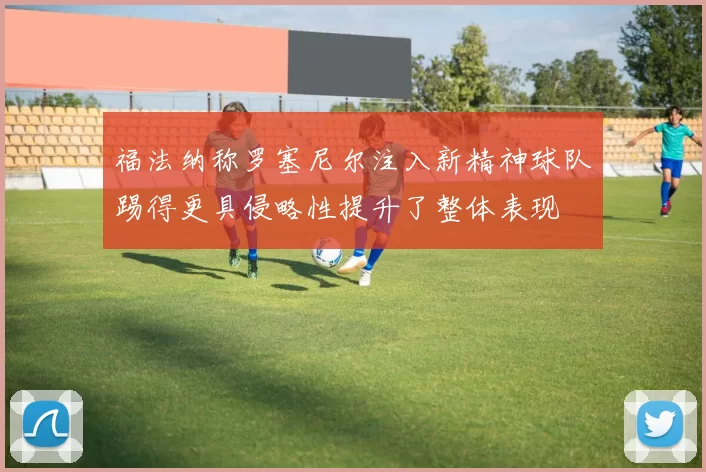 福法纳称罗塞尼尔注入新精神球队踢得更具侵略性提升了整体表现