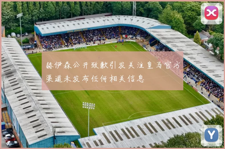 赫伊森公开致歉引发关注皇马官方渠道未发布任何相关信息