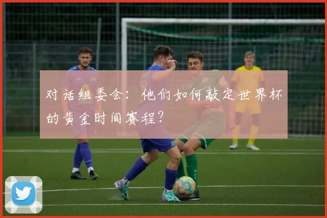 对话组委会:他们如何敲定世界杯的黄金时间赛程?