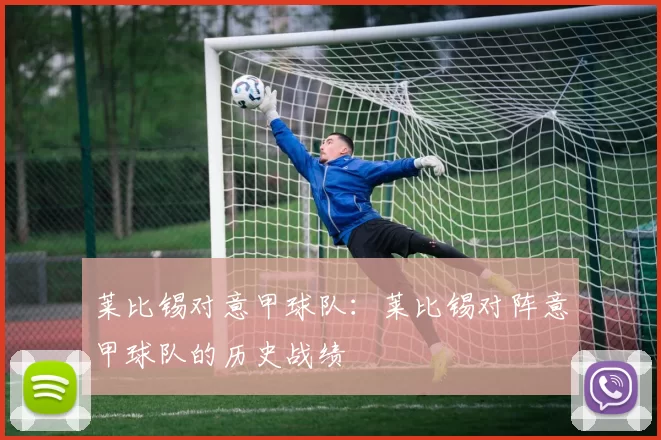 莱比锡对意甲球队:莱比锡对阵意甲球队的历史战绩