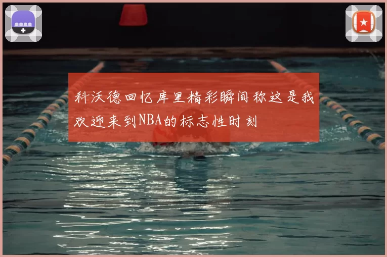 科沃德回忆库里精彩瞬间称这是我欢迎来到NBA的标志性时刻