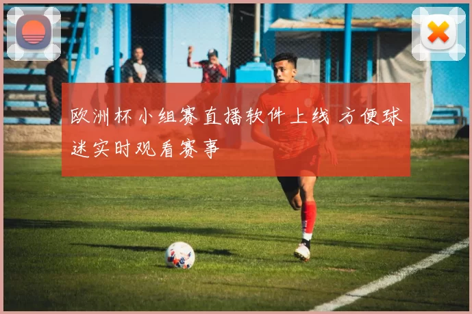 欧洲杯小组赛直播软件上线 方便球迷实时观看赛事
